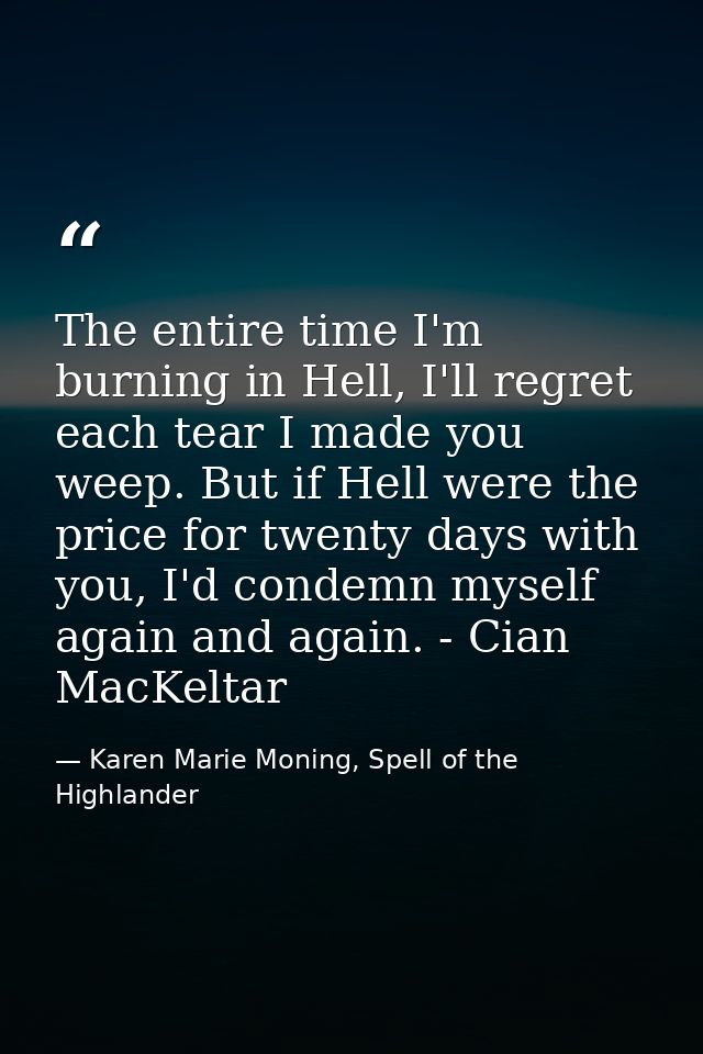 The entire time I'm burning in Hell, I'll regret each tear I made you weep. But if Hell were the price for twenty days w — Karen Marie Moning, Spell of the Highlander