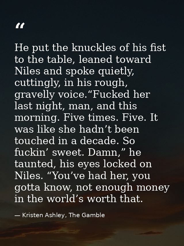 He put the knuckles of his fist to the table, leaned toward Niles and spoke quietly, cuttingly, in his rough, gravelly v — Kristen Ashley, The Gamble