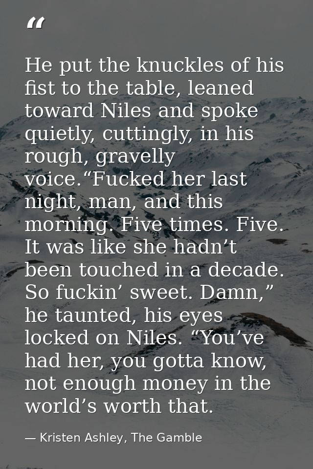 He put the knuckles of his fist to the table, leaned toward Niles and spoke quietly, cuttingly, in his rough, gravelly v — Kristen Ashley, The Gamble