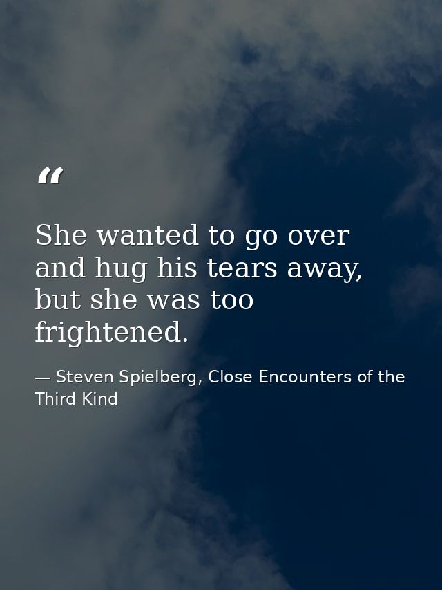 She wanted to go over and hug his tears away, but she was too frightened. — Steven Spielberg, Close Encounters of the Third Kind