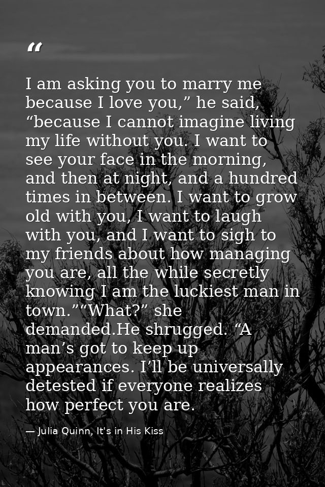 I am asking you to marry me because I love you,” he said, “because I cannot imagine living my life without you. I want t — Julia Quinn, It's in His Kiss
