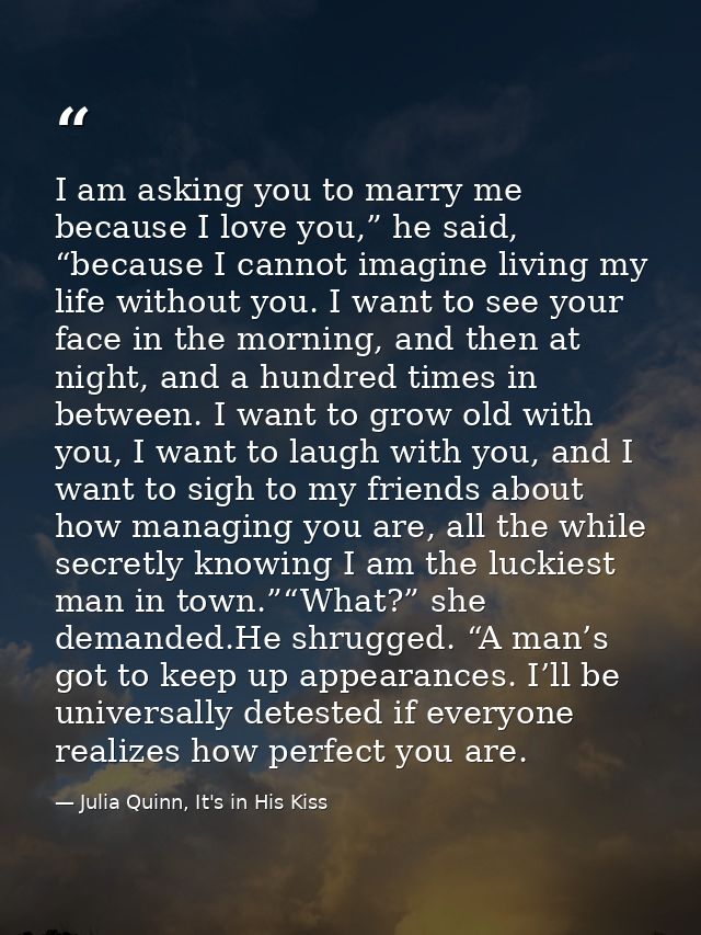 I am asking you to marry me because I love you,” he said, “because I cannot imagine living my life without you. I want t — Julia Quinn, It's in His Kiss
