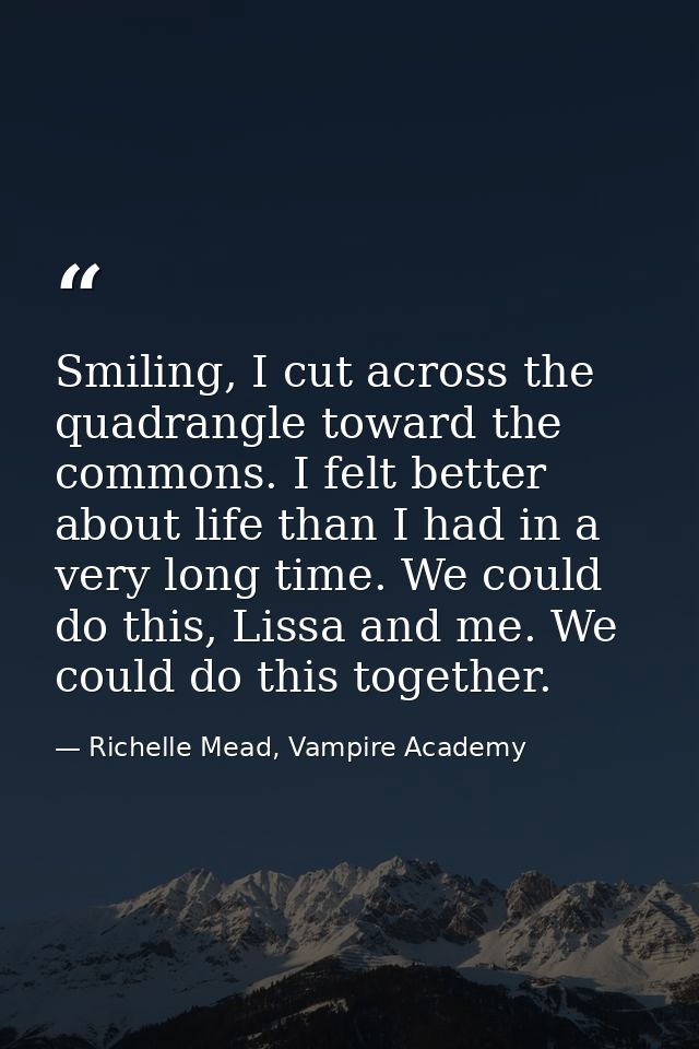 Smiling, I cut across the quadrangle toward the commons. I felt better about life than I had in a very long time. We cou — Richelle Mead, Vampire Academy