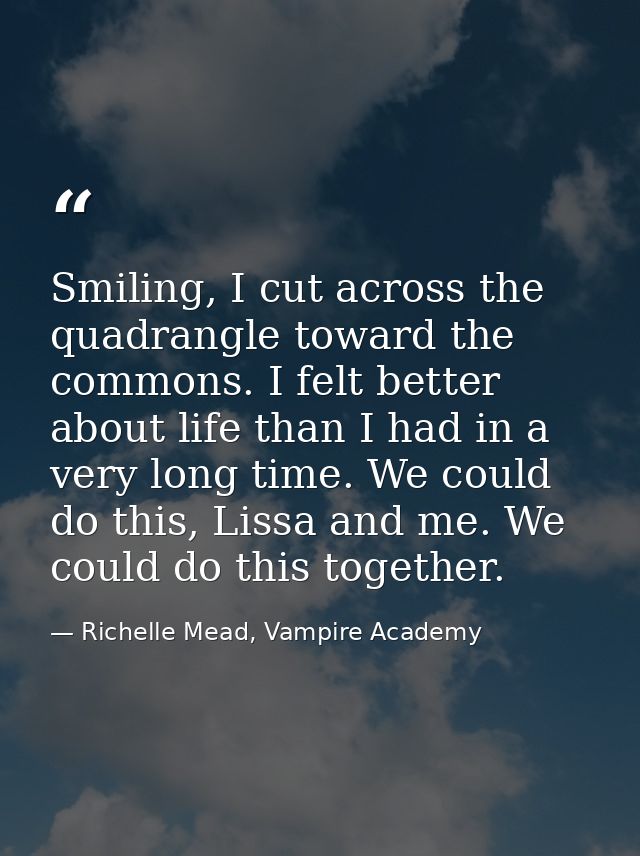 Smiling, I cut across the quadrangle toward the commons. I felt better about life than I had in a very long time. We cou — Richelle Mead, Vampire Academy