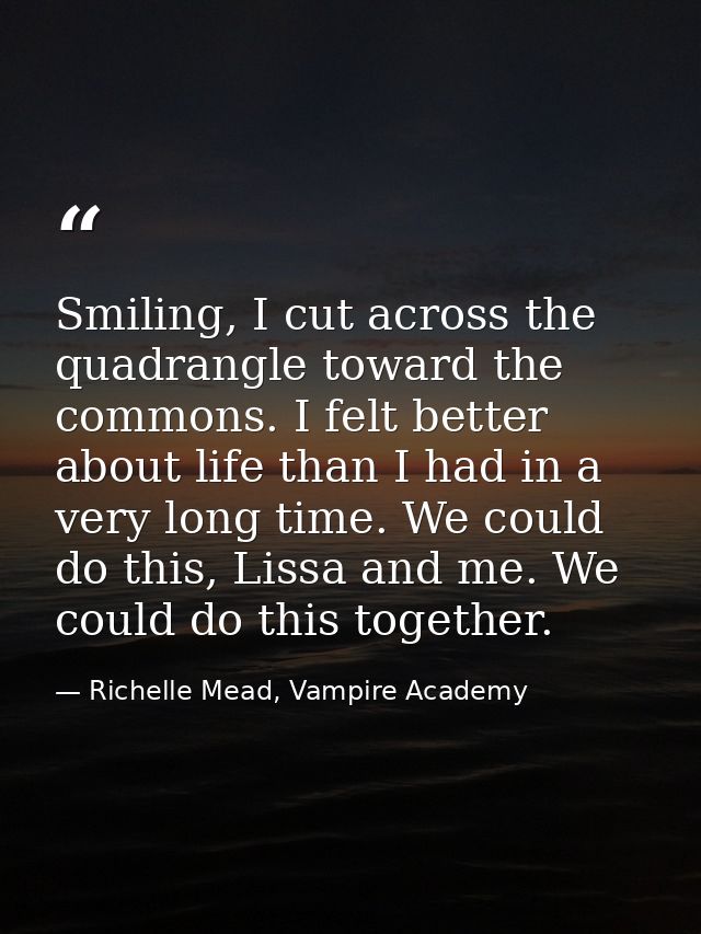 Smiling, I cut across the quadrangle toward the commons. I felt better about life than I had in a very long time. We cou — Richelle Mead, Vampire Academy