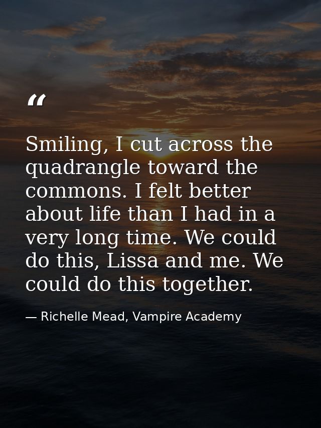 Smiling, I cut across the quadrangle toward the commons. I felt better about life than I had in a very long time. We cou — Richelle Mead, Vampire Academy