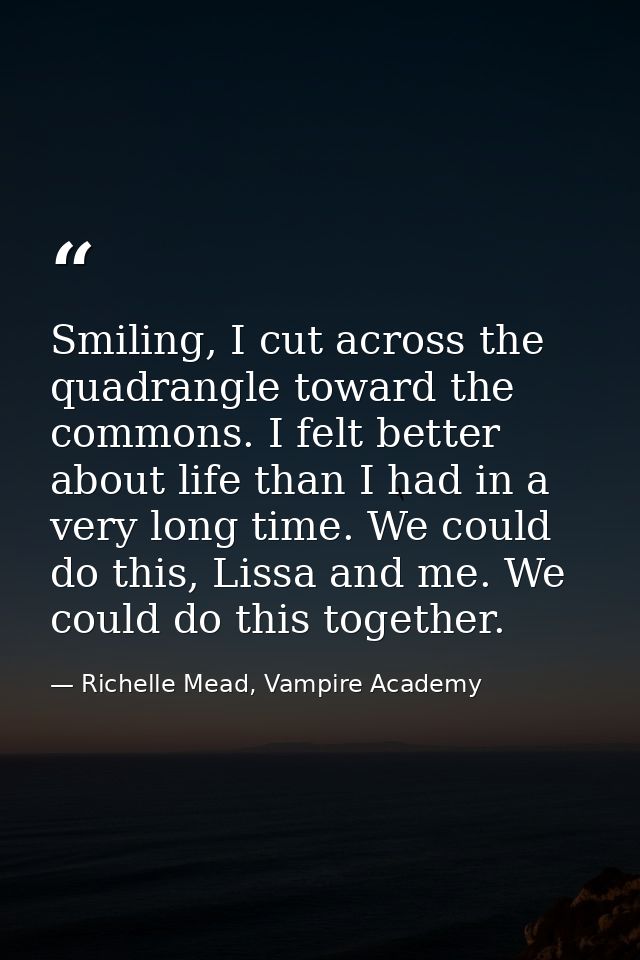 Smiling, I cut across the quadrangle toward the commons. I felt better about life than I had in a very long time. We cou — Richelle Mead, Vampire Academy