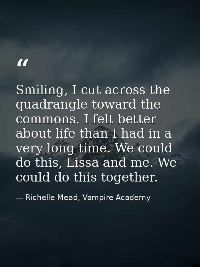 Smiling, I cut across the quadrangle toward the commons. I felt better about life than I had in a very long time. We cou — Richelle Mead, Vampire Academy