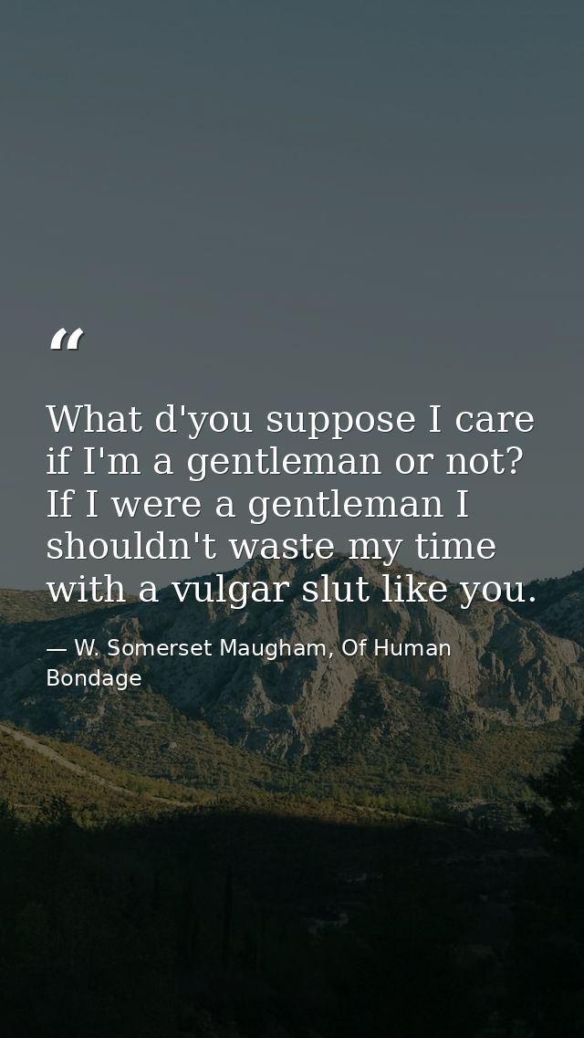 What d'you suppose I care if I'm a gentleman or not? If I were a gentleman I shouldn't waste my time with a vulgar slut  — W. Somerset Maugham, Of Human Bondage