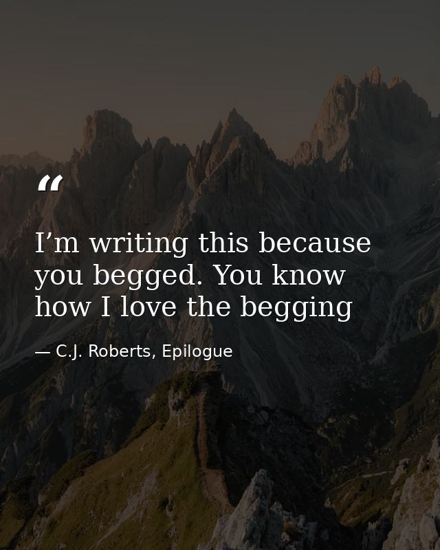I’m writing this because you begged. You know how I love the begging — C.J. Roberts, Epilogue