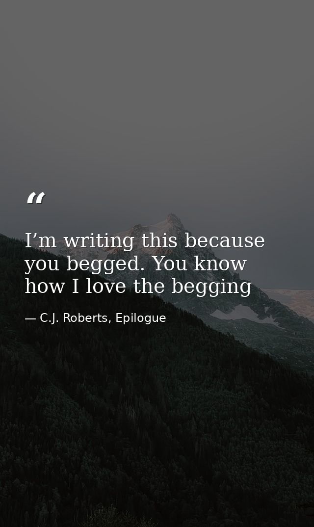 I’m writing this because you begged. You know how I love the begging — C.J. Roberts, Epilogue