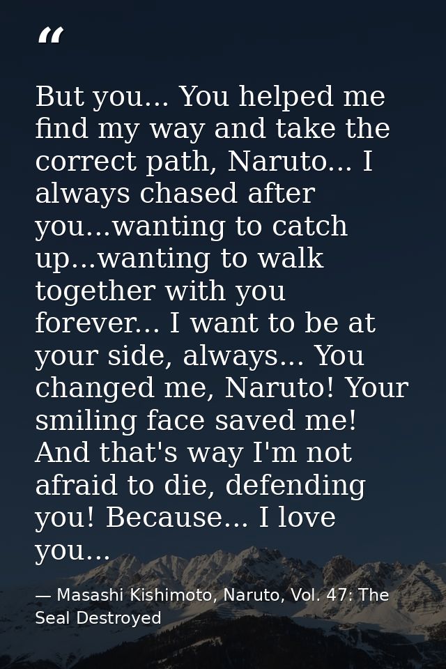 But you... You helped me find my way and take the correct path, Naruto... I always chased after you...wanting to catch u — Masashi Kishimoto, Naruto, Vol. 47: The Seal Destroyed