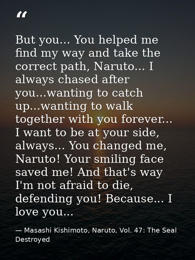 But you... You helped me find my way and take the correct path, Naruto... I always chased after you...wanting to catch u — Masashi Kishimoto, Naruto, Vol. 47: The Seal Destroyed