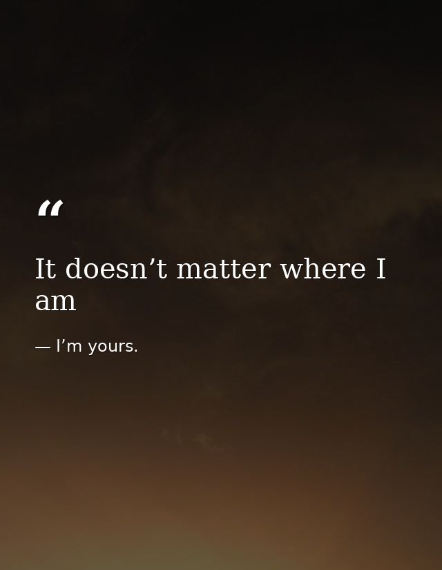 It doesn’t matter where I am — I’m yours.
