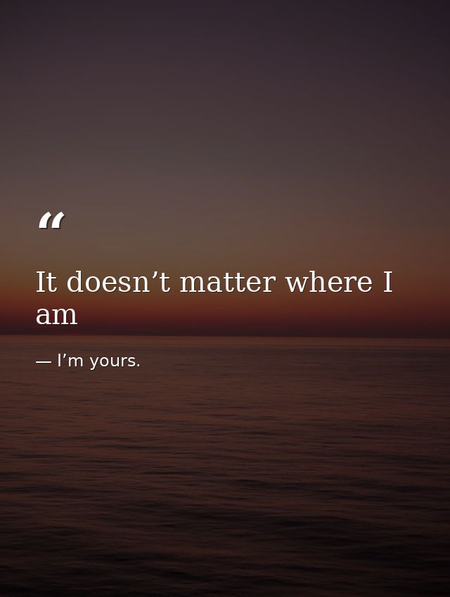 It doesn’t matter where I am — I’m yours.