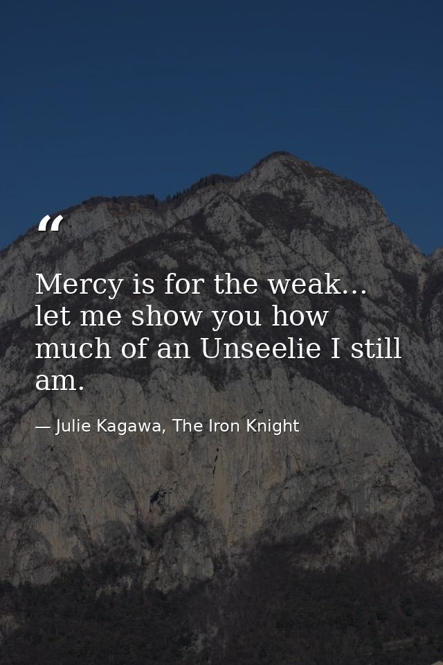Mercy is for the weak… let me show you how much of an Unseelie I still am. — Julie Kagawa, The Iron Knight