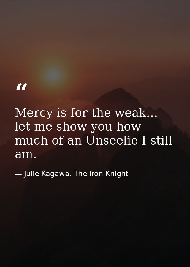 Mercy is for the weak… let me show you how much of an Unseelie I still am. — Julie Kagawa, The Iron Knight
