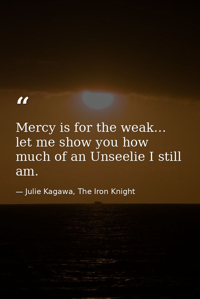 Mercy is for the weak… let me show you how much of an Unseelie I still am. — Julie Kagawa, The Iron Knight
