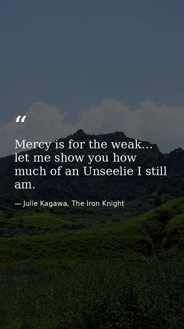 Mercy is for the weak… let me show you how much of an Unseelie I still am. — Julie Kagawa, The Iron Knight