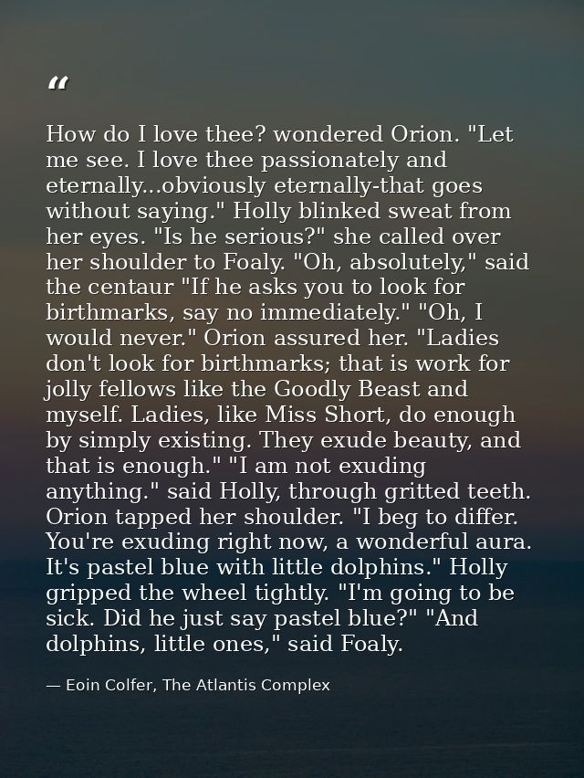 How do I love thee? wondered Orion. "Let me see. I love thee passionately and eternally...obviously eternally-that goes  — Eoin Colfer, The Atlantis Complex