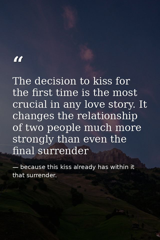 The decision to kiss for the first time is the most crucial in any love story. It changes the relationship of two people — because this kiss already has within it that surrender.