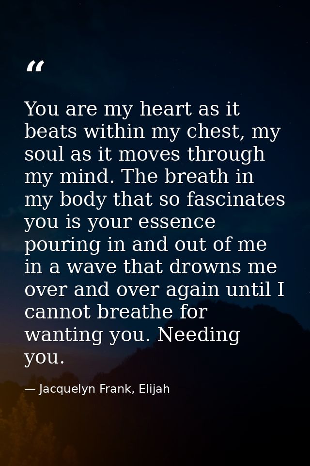 You are my heart as it beats within my chest, my soul as it moves through my mind. The breath in my body that so fascina — Jacquelyn Frank, Elijah