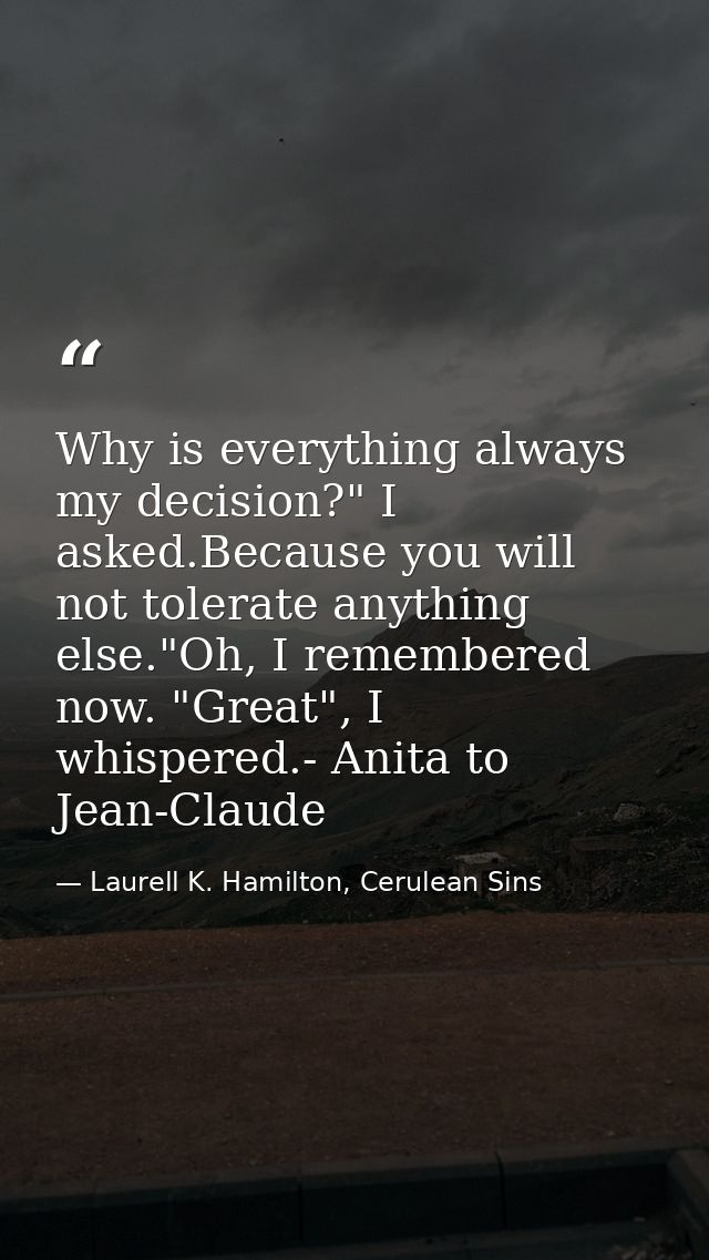 Why is everything always my decision?" I asked.Because you will not tolerate anything else."Oh, I remembered now. "Great — Laurell K. Hamilton, Cerulean Sins