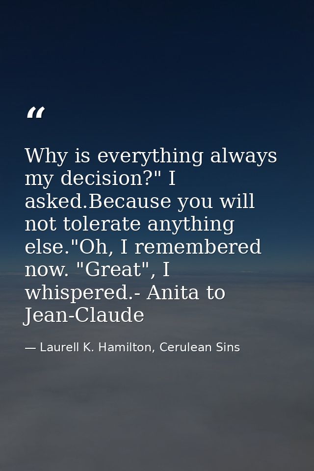 Why is everything always my decision?" I asked.Because you will not tolerate anything else."Oh, I remembered now. "Great — Laurell K. Hamilton, Cerulean Sins