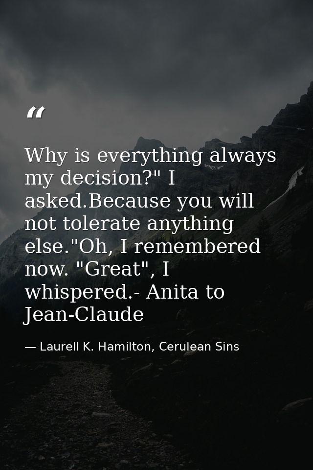Why is everything always my decision?" I asked.Because you will not tolerate anything else."Oh, I remembered now. "Great — Laurell K. Hamilton, Cerulean Sins
