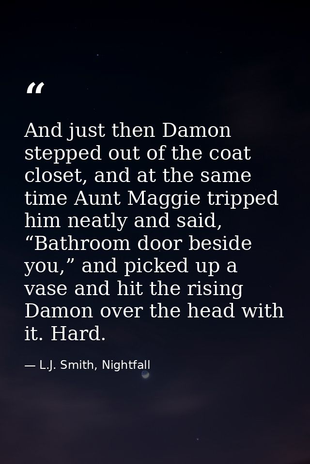 And just then Damon stepped out of the coat closet, and at the same time Aunt Maggie tripped him neatly and said, “Bathr — L.J. Smith, Nightfall