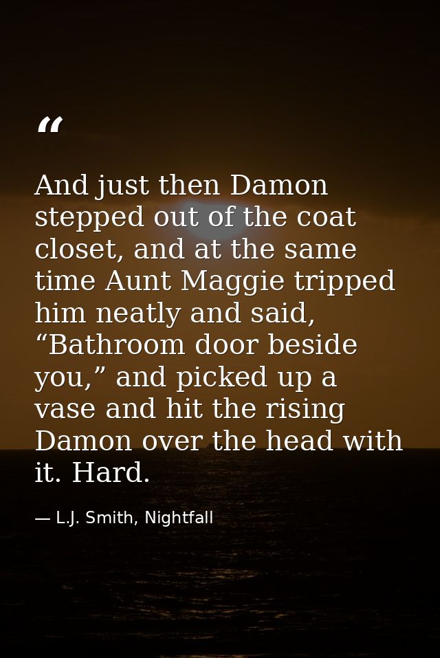 And just then Damon stepped out of the coat closet, and at the same time Aunt Maggie tripped him neatly and said, “Bathr — L.J. Smith, Nightfall