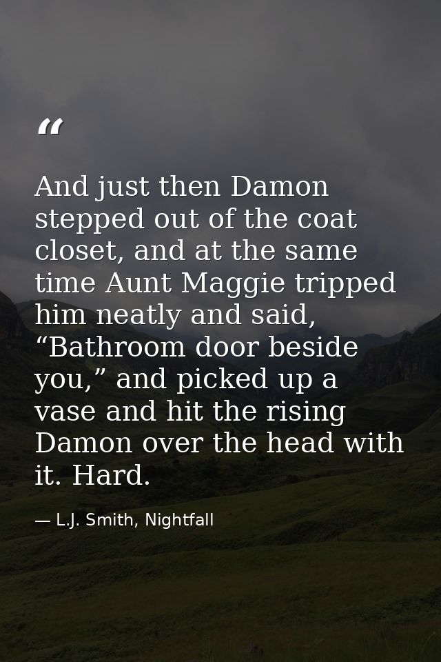 And just then Damon stepped out of the coat closet, and at the same time Aunt Maggie tripped him neatly and said, “Bathr — L.J. Smith, Nightfall