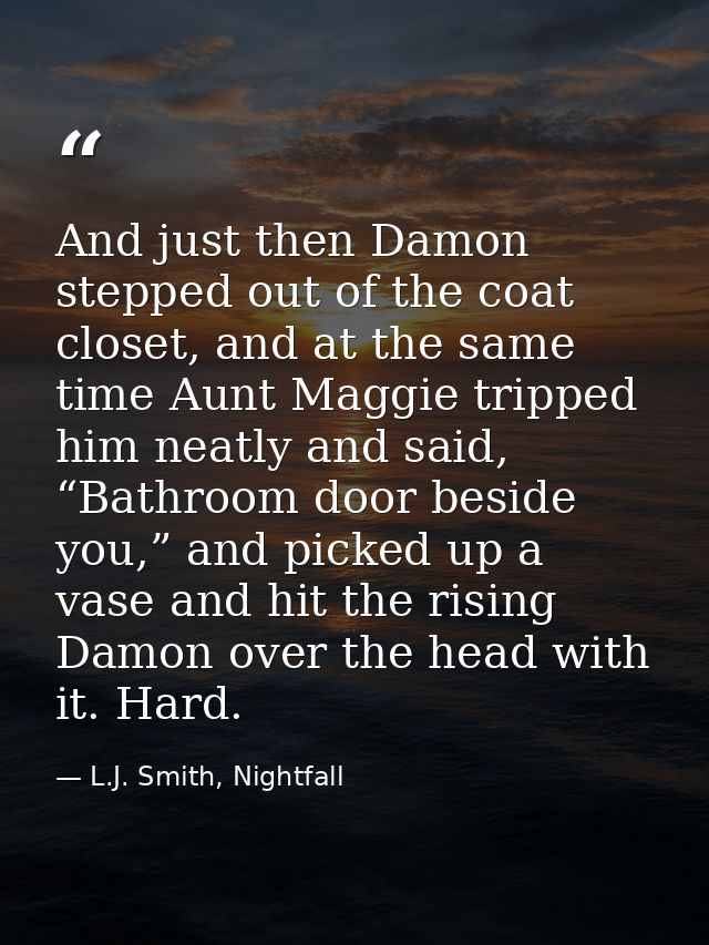 And just then Damon stepped out of the coat closet, and at the same time Aunt Maggie tripped him neatly and said, “Bathr — L.J. Smith, Nightfall