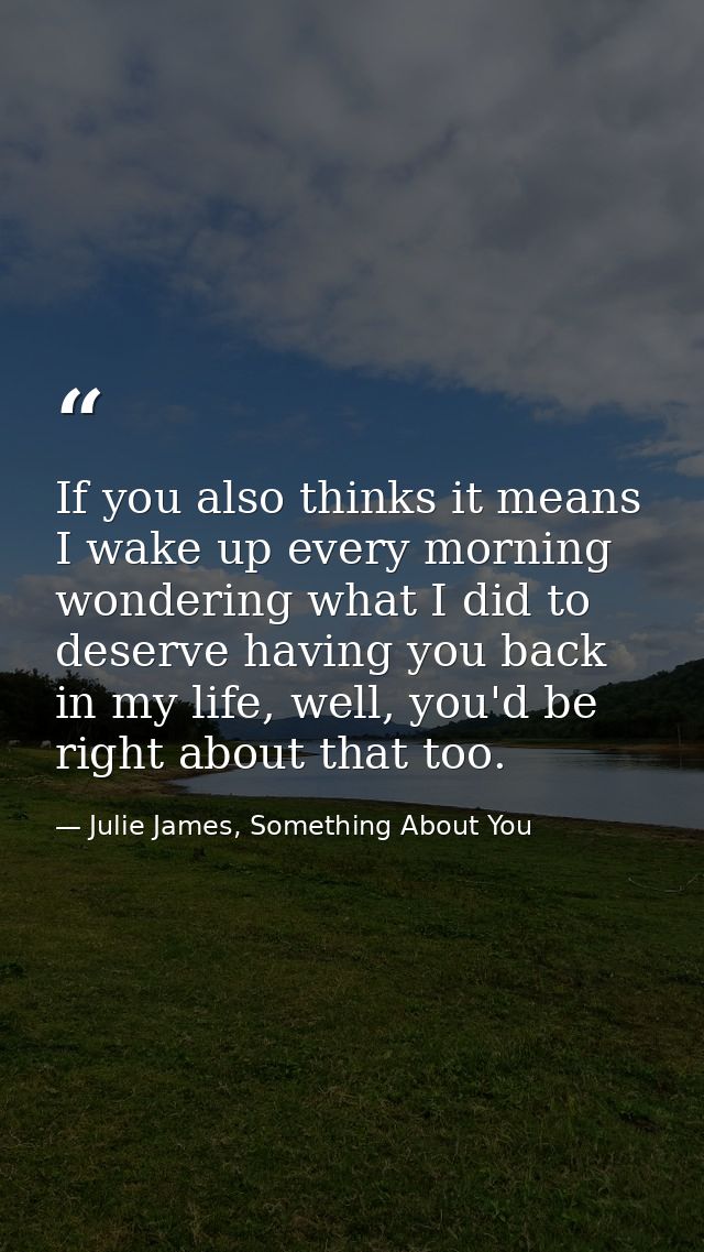 If you also thinks it means I wake up every morning wondering what I did to deserve having you back in my life, well, yo — Julie James, Something About You