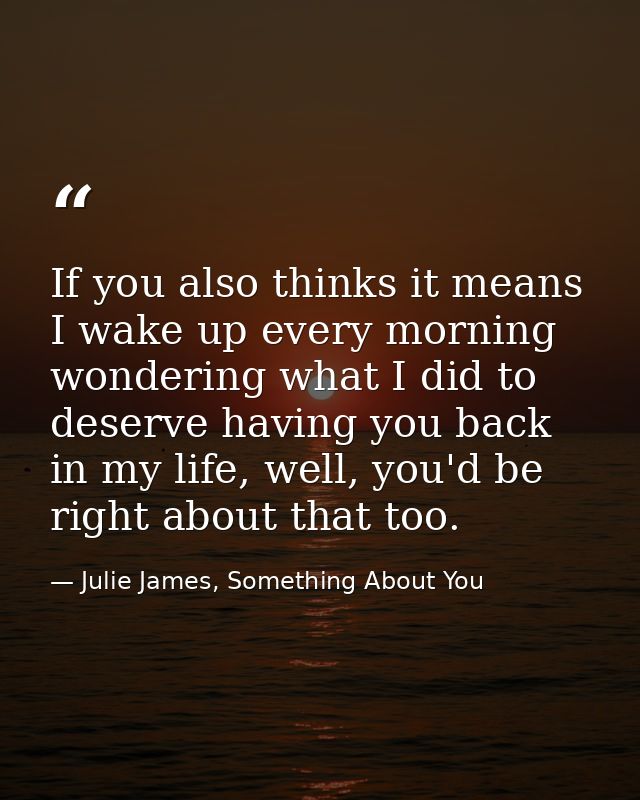 If you also thinks it means I wake up every morning wondering what I did to deserve having you back in my life, well, yo — Julie James, Something About You