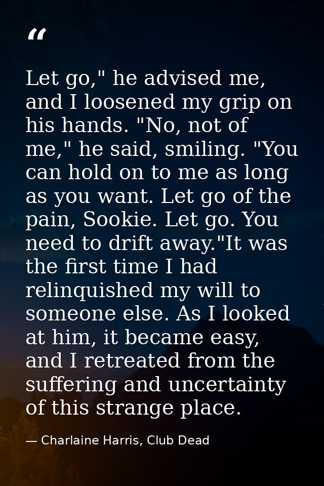 Let go," he advised me, and I loosened my grip on his hands. "No, not of me," he said, smiling. "You can hold on to me a — Charlaine Harris, Club Dead