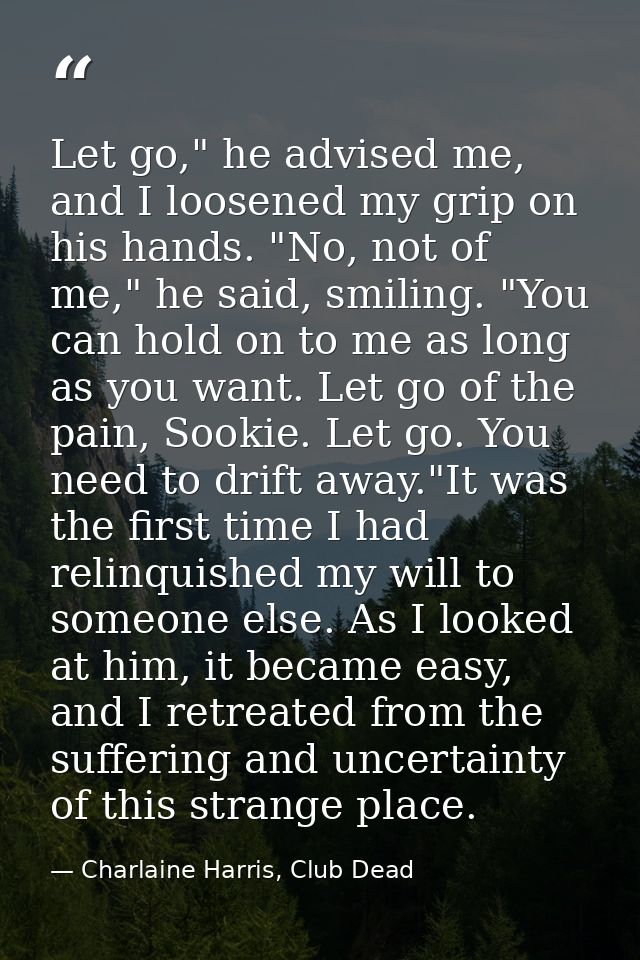 Let go," he advised me, and I loosened my grip on his hands. "No, not of me," he said, smiling. "You can hold on to me a — Charlaine Harris, Club Dead