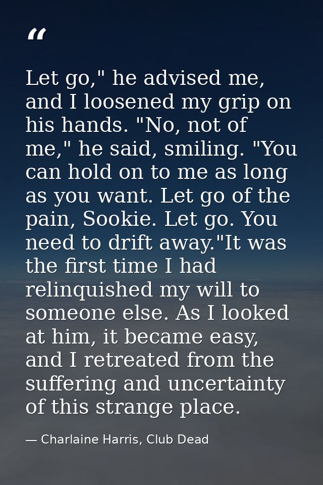 Let go," he advised me, and I loosened my grip on his hands. "No, not of me," he said, smiling. "You can hold on to me a — Charlaine Harris, Club Dead