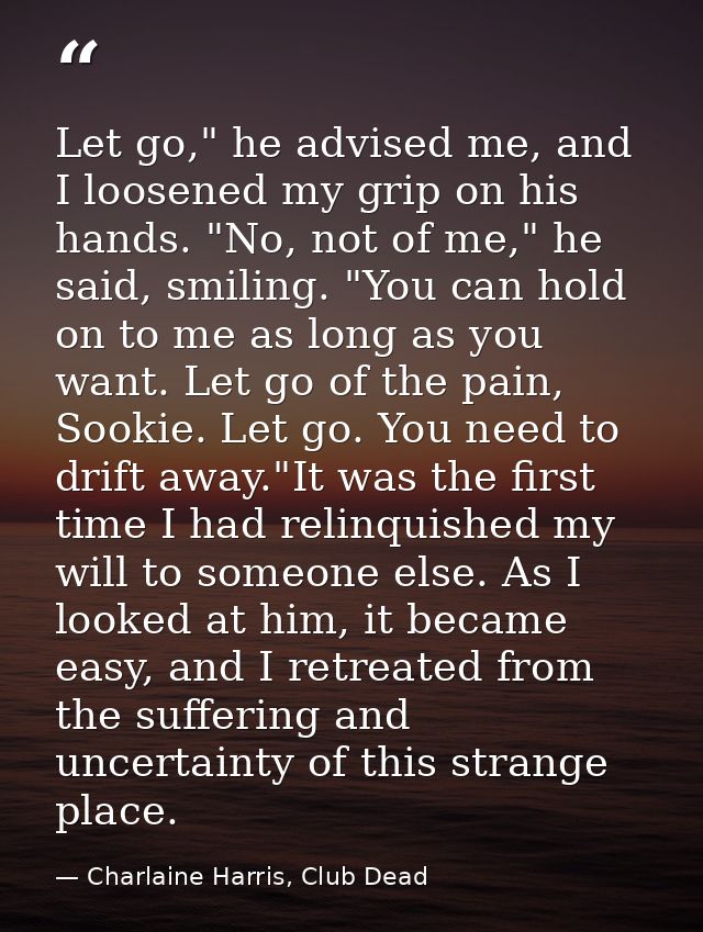 Let go," he advised me, and I loosened my grip on his hands. "No, not of me," he said, smiling. "You can hold on to me a — Charlaine Harris, Club Dead