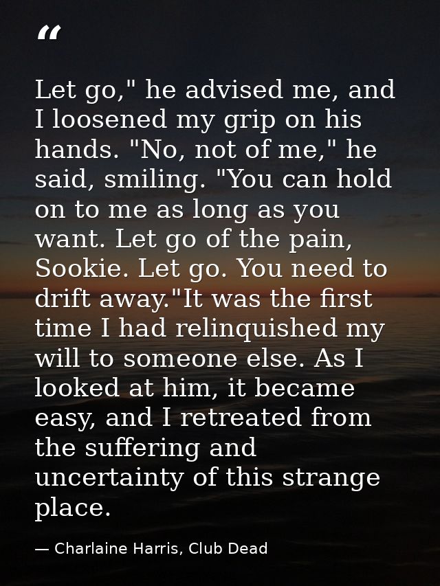 Let go," he advised me, and I loosened my grip on his hands. "No, not of me," he said, smiling. "You can hold on to me a — Charlaine Harris, Club Dead