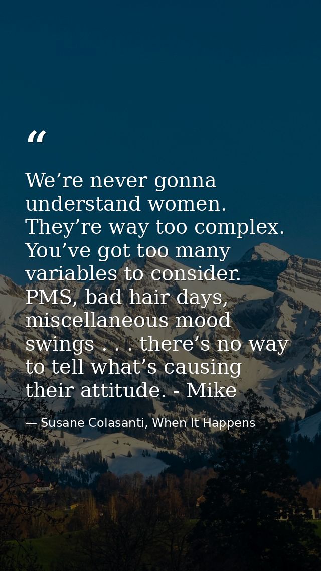 We’re never gonna understand women. They’re way too complex. You’ve got too many variables to consider. PMS, bad hair da — Susane Colasanti, When It Happens