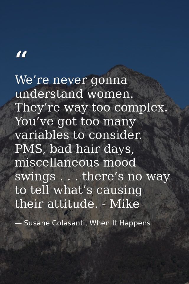 We’re never gonna understand women. They’re way too complex. You’ve got too many variables to consider. PMS, bad hair da — Susane Colasanti, When It Happens