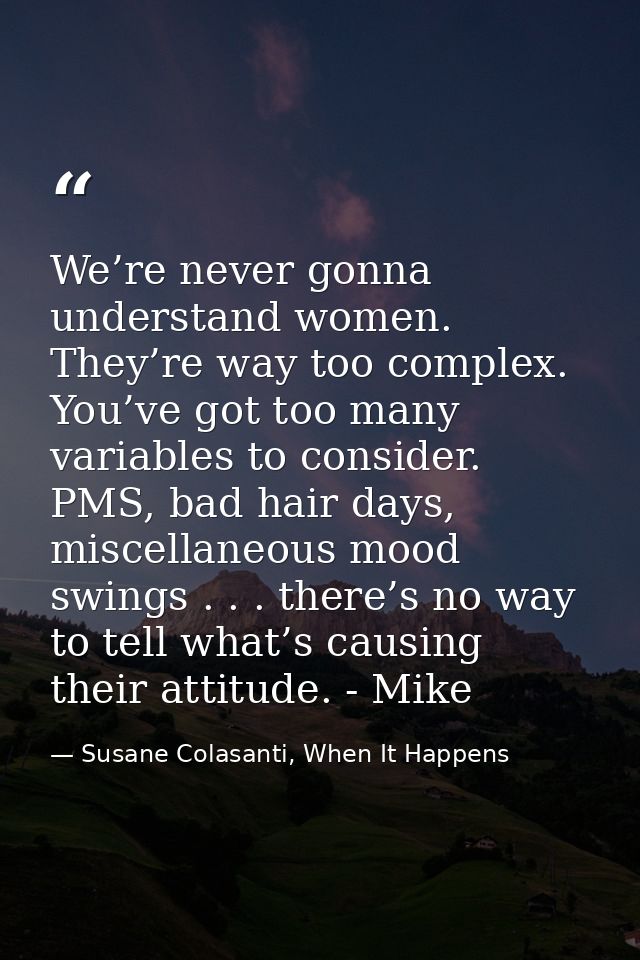 We’re never gonna understand women. They’re way too complex. You’ve got too many variables to consider. PMS, bad hair da — Susane Colasanti, When It Happens
