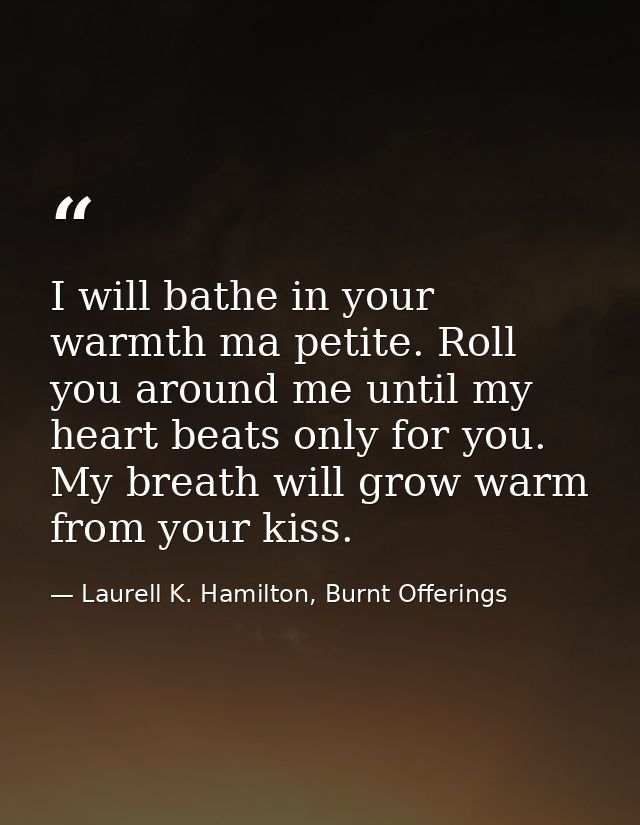 I will bathe in your warmth ma petite. Roll you around me until my heart beats only for you. My breath will grow warm fr — Laurell K. Hamilton, Burnt Offerings