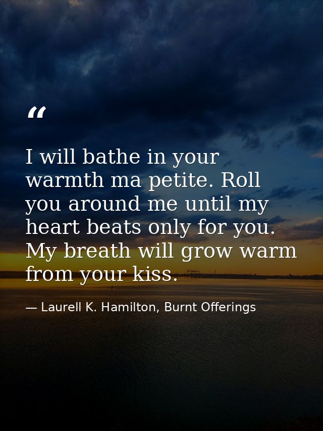 I will bathe in your warmth ma petite. Roll you around me until my heart beats only for you. My breath will grow warm fr — Laurell K. Hamilton, Burnt Offerings