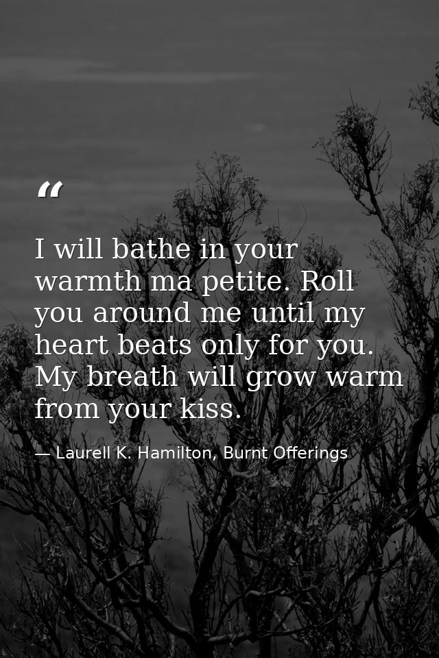 I will bathe in your warmth ma petite. Roll you around me until my heart beats only for you. My breath will grow warm fr — Laurell K. Hamilton, Burnt Offerings