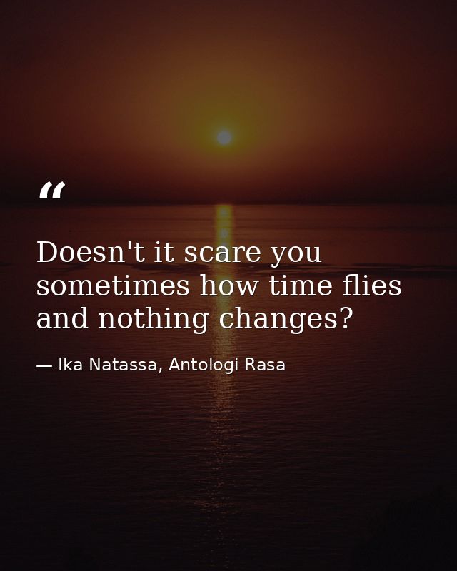 Doesn't it scare you sometimes how time flies and nothing changes? — Ika Natassa, Antologi Rasa