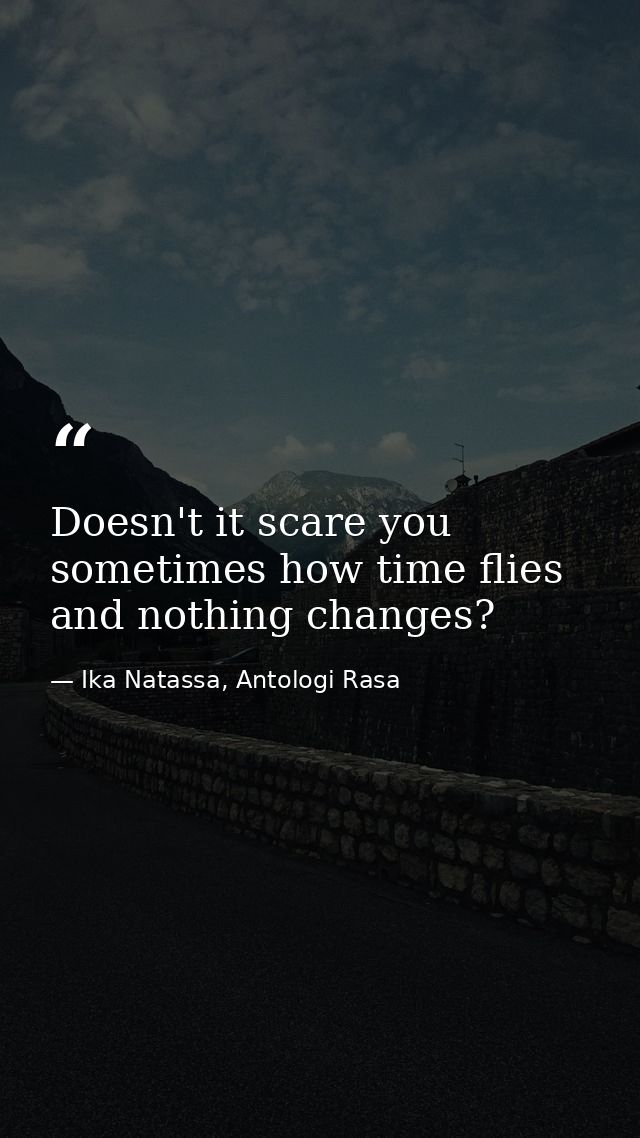 Doesn't it scare you sometimes how time flies and nothing changes? — Ika Natassa, Antologi Rasa