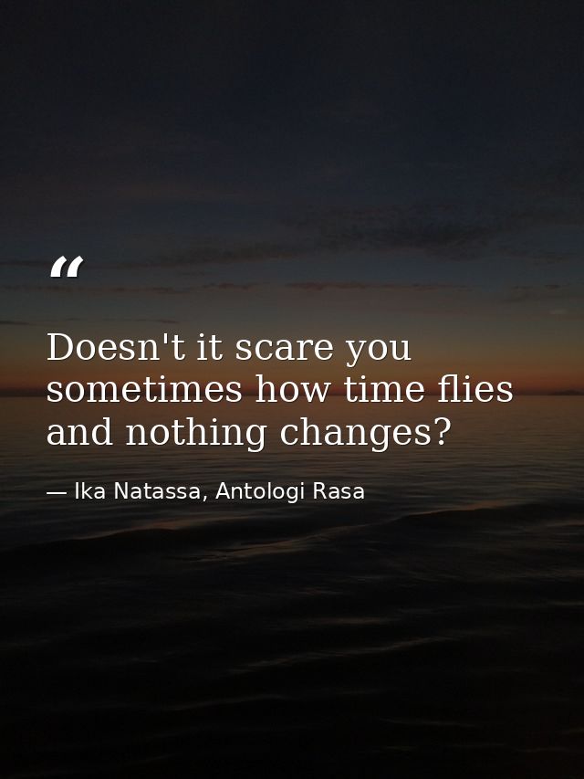 Doesn't it scare you sometimes how time flies and nothing changes? — Ika Natassa, Antologi Rasa
