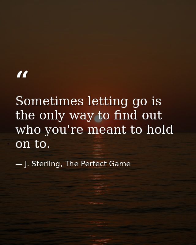 Sometimes letting go is the only way to find out who you're meant to hold on to. — J. Sterling, The Perfect Game